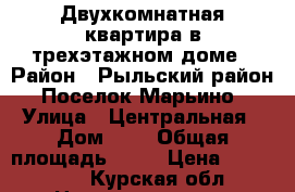 Двухкомнатная квартира в трехэтажном доме › Район ­ Рыльский район. Поселок Марьино › Улица ­ Центральная › Дом ­ 7 › Общая площадь ­ 45 › Цена ­ 740 000 - Курская обл. Недвижимость » Квартиры продажа   . Курская обл.